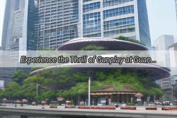 Experience the Thrill of Gunplay at Guangzhou Machine Gun Club Your Ultimate Firearm Adventure Awaits